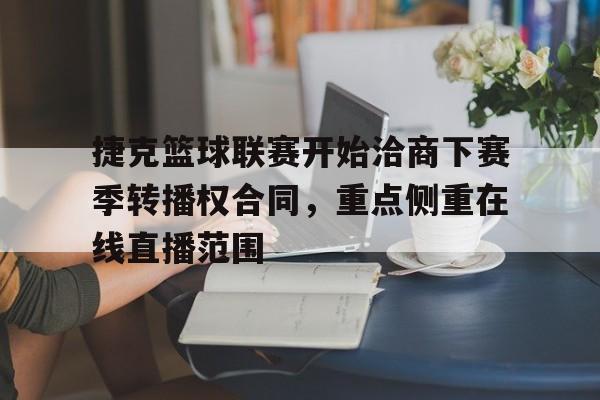 博彩平台推荐-关于捷克篮球联赛开始洽商下赛季转播权合同，重点侧重在线直播范围的信息